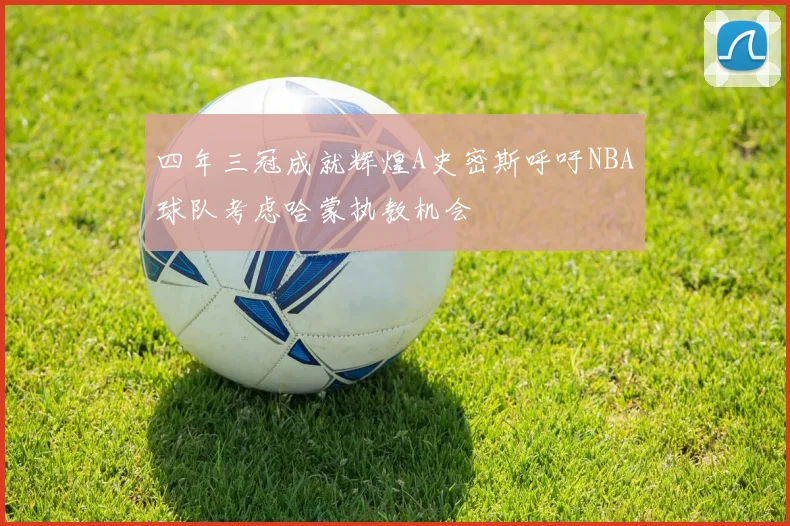 四年三冠成就辉煌A史密斯呼吁NBA球队考虑哈蒙执教机会