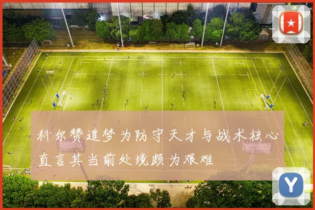 科尔赞追梦为防守天才与战术核心直言其当前处境颇为艰难