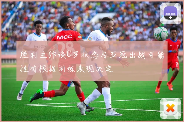 胜利主帅谈C罗状态与亚冠出战可能性将根据训练表现决定