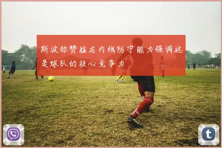 斯波称赞猛龙内线防守能力强调这是球队的核心竞争力