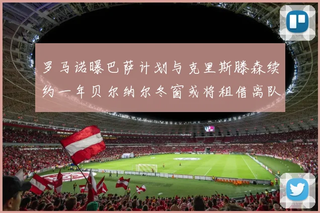 罗马诺曝巴萨计划与克里斯滕森续约一年贝尔纳尔冬窗或将租借离队