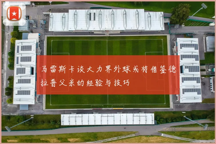 马雷斯卡谈大力界外球或将借鉴德拉普父亲的经验与技巧