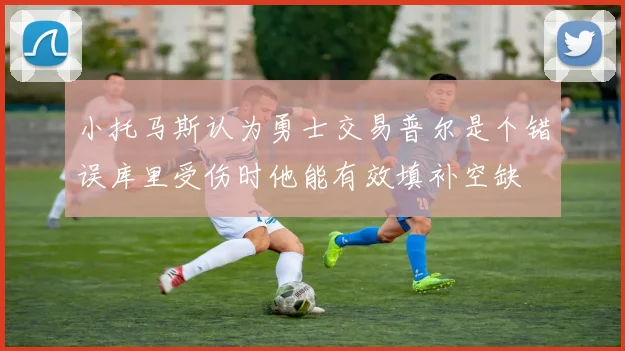 小托马斯认为勇士交易普尔是个错误库里受伤时他能有效填补空缺