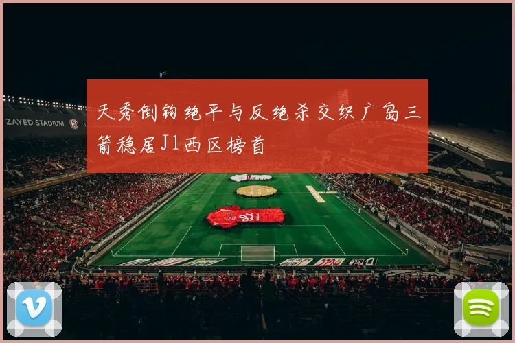 天秀倒钩绝平与反绝杀交织广岛三箭稳居J1西区榜首