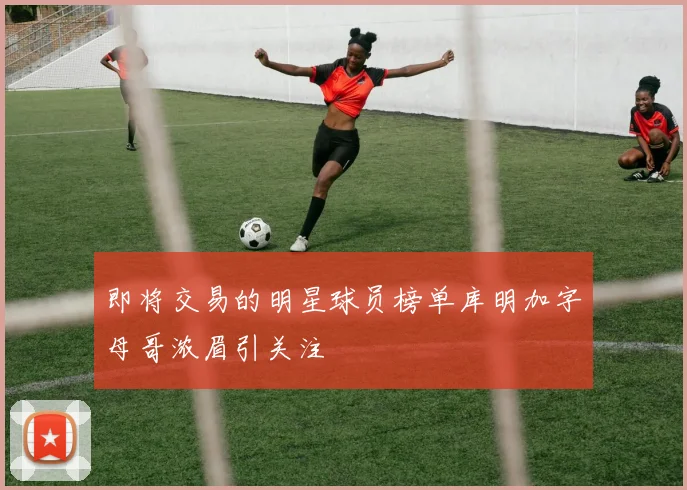 即将交易的明星球员榜单库明加字母哥浓眉引关注