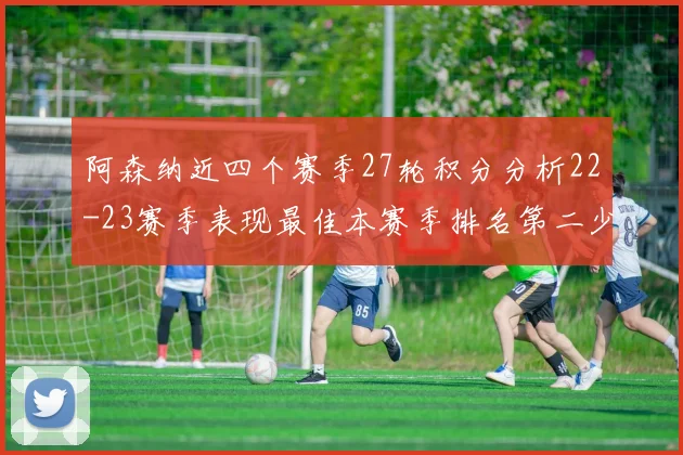 阿森纳近四个赛季27轮积分分析22-23赛季表现最佳本赛季排名第二少