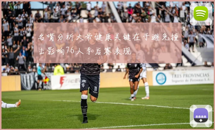 名嘴分析大帝健康关键在于避免撞击影响76人季后赛表现
