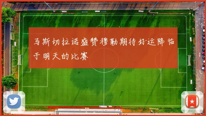马斯切拉诺盛赞穆勒期待好运降临于明天的比赛