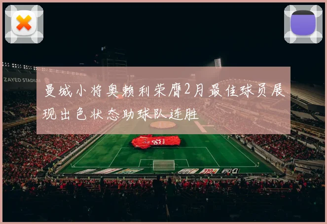 曼城小将奥赖利荣膺2月最佳球员展现出色状态助球队连胜