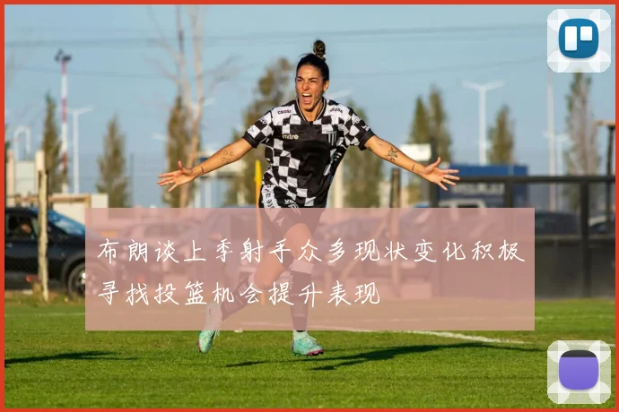 布朗谈上季射手众多现状变化积极寻找投篮机会提升表现